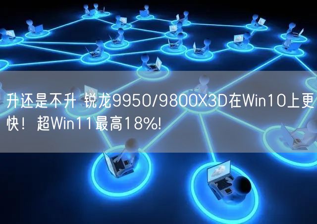 升还是不升 锐龙9950/9800X3D在Win10上更快！超Win11最高18%!