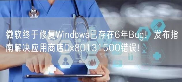 微软终于修复Windows已存在6年Bug！发布指南解决应用商店0x80131500错误!