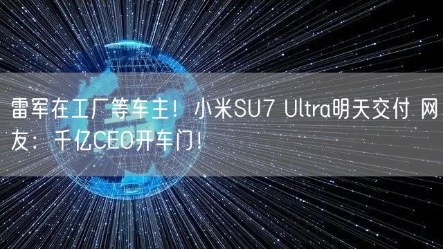 雷军在工厂等车主！小米SU7 Ultra明天交付 网友：千亿CEO开车门！