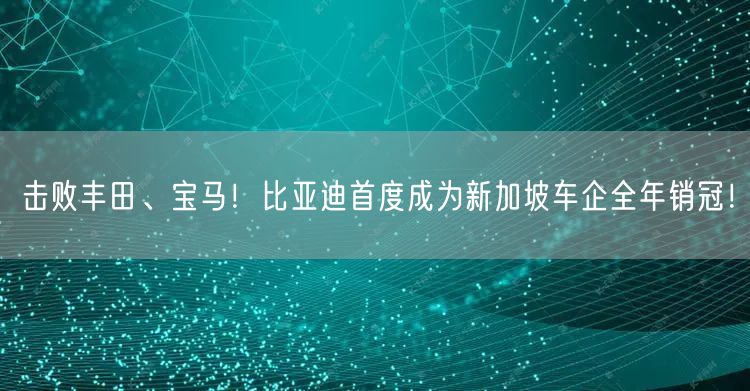 击败丰田、宝马！比亚迪首度成为新加坡车企全年销冠！