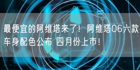 最便宜的阿维塔来了！阿维塔06六款车身配色公布 四月份上市！