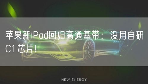 苹果新iPad回归高通基带：没用自研C1芯片!