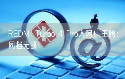 REDMI Turbo 4 Pro入网！王腾：同档无敌！