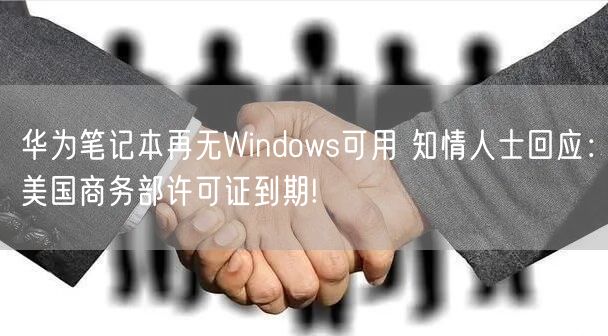 华为笔记本再无Windows可用 知情人士回应：美国商务部许可证到期!