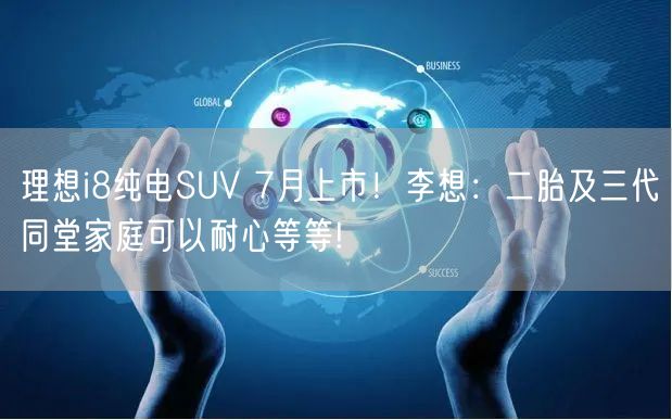 理想i8纯电SUV 7月上市！李想：二胎及三代同堂家庭可以耐心等等!