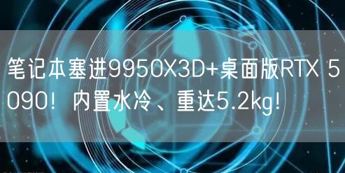 笔记本塞进9950X3D+桌面版RTX 5090！内置水冷、重达5.2kg！