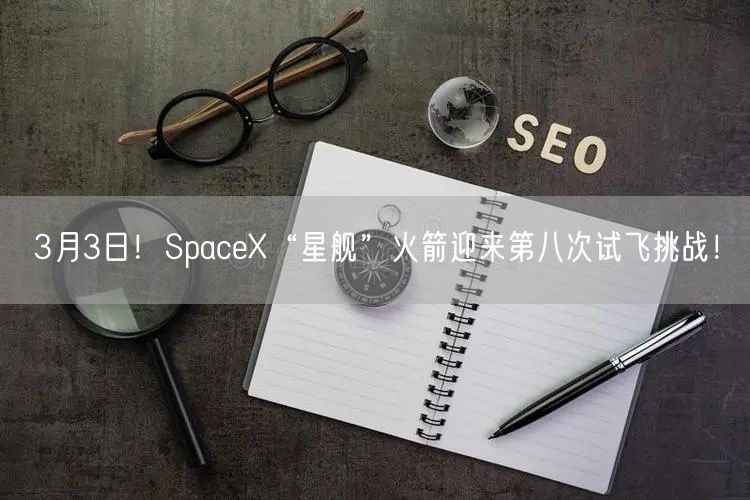 3月3日！SpaceX“星舰”火箭迎来第八次试飞挑战！