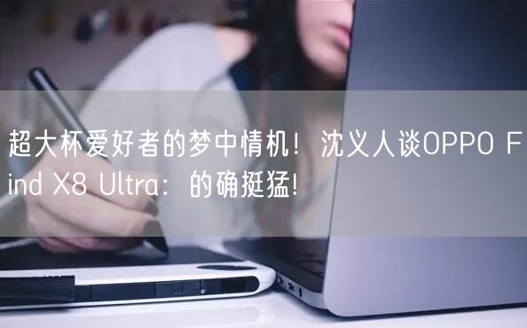 超大杯爱好者的梦中情机！沈义人谈OPPO Find X8 Ultra：的确挺猛!