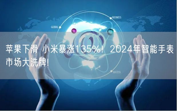 苹果下滑 小米暴涨135%！2024年智能手表市场大洗牌!