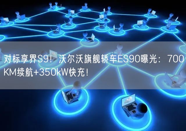 对标享界S9！沃尔沃旗舰轿车ES90曝光：700KM续航+350kW快充！