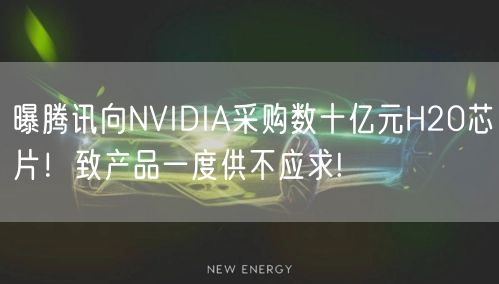 曝腾讯向NVIDIA采购数十亿元H20芯片！致产品一度供不应求!