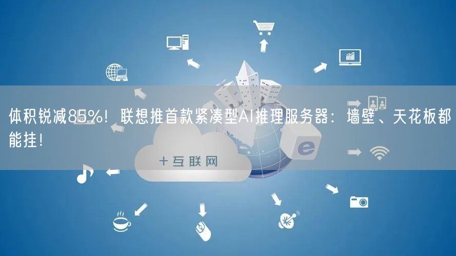 体积锐减85%！联想推首款紧凑型AI推理服务器：墙壁、天花板都能挂！