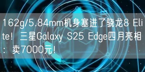 162g/5.84mm机身塞进了骁龙8 Elite！三星Galaxy S25 Edge四月亮相：卖7000元！