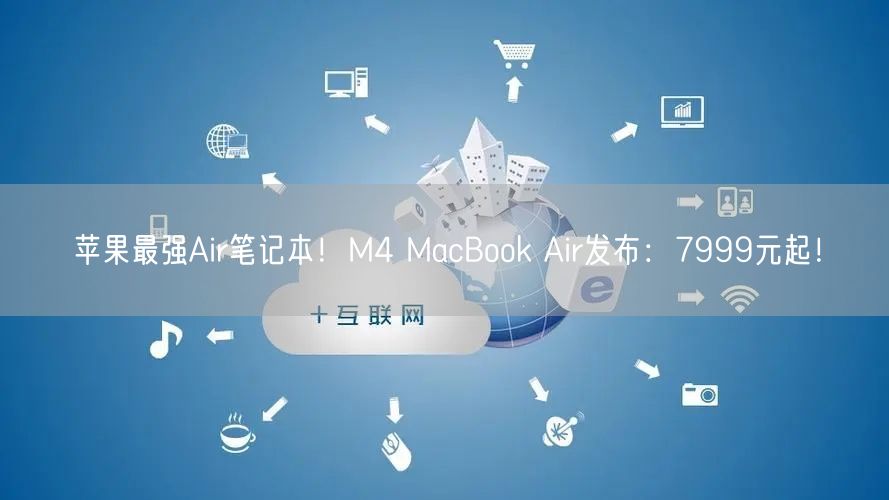 苹果最强Air笔记本！M4 MacBook Air发布：7999元起！