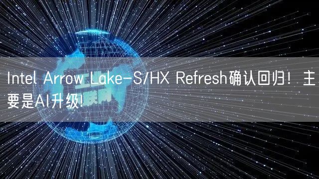 Intel Arrow Lake-S/HX Refresh确认回归！主要是AI升级!