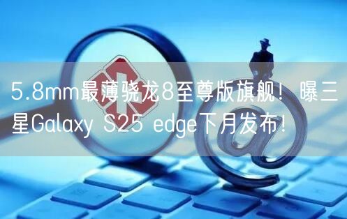 5.8mm最薄骁龙8至尊版旗舰！曝三星Galaxy S25 edge下月发布！