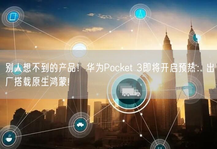 别人想不到的产品！华为Pocket 3即将开启预热：出厂搭载原生鸿蒙!