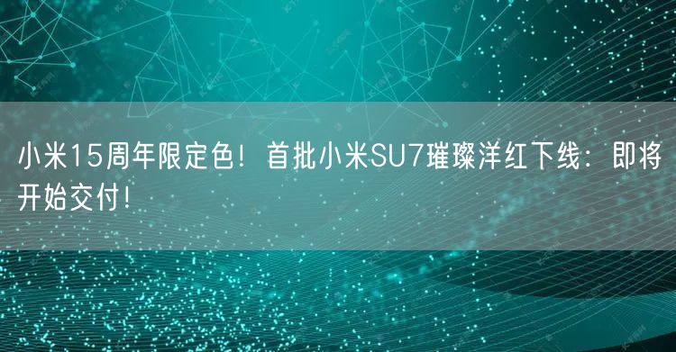 小米15周年限定色！首批小米SU7璀璨洋红下线：即将开始交付！