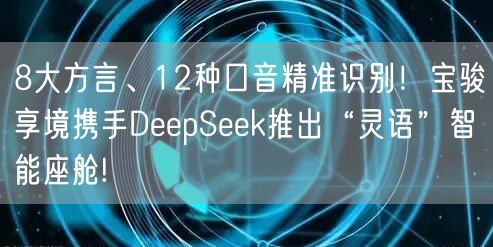 8大方言、12种口音精准识别！宝骏享境携手DeepSeek推出“灵语”智能座舱!