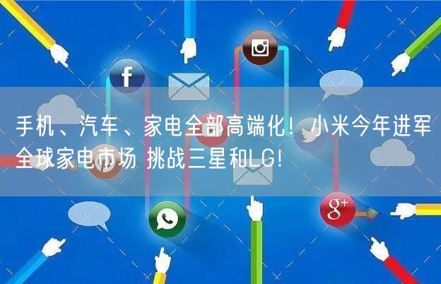 手机、汽车、家电全部高端化！小米今年进军全球家电市场 挑战三星和LG！