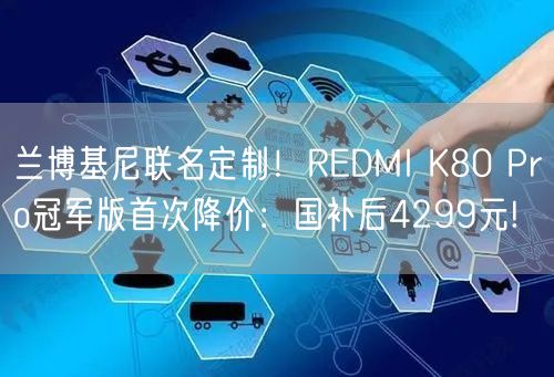 兰博基尼联名定制！REDMI K80 Pro冠军版首次降价：国补后4299元!