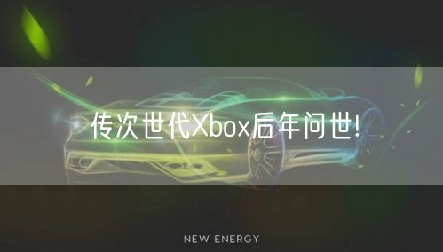 传次世代Xbox后年问世!