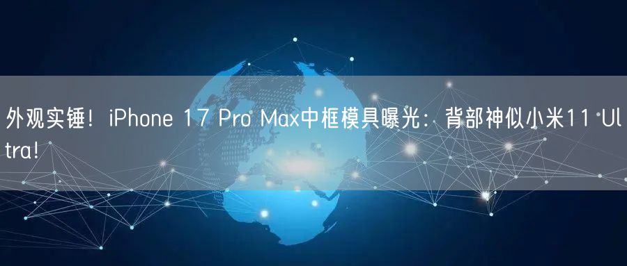 外观实锤！iPhone 17 Pro Max中框模具曝光：背部神似小米11 Ultra！