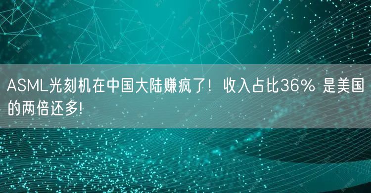 ASML光刻机在中国大陆赚疯了！收入占比36％ 是美国的两倍还多!