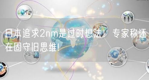 日本追求2nm是过时想法！专家称还在固守旧思维!