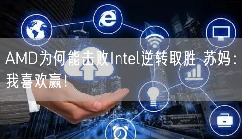 AMD为何能击败Intel逆转取胜 苏妈：我喜欢赢！