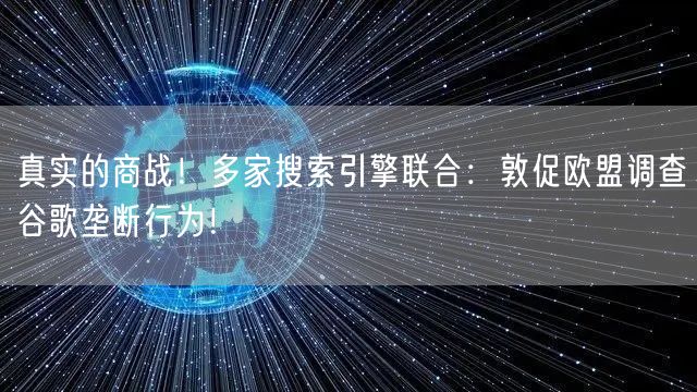 真实的商战！多家搜索引擎联合：敦促欧盟调查谷歌垄断行为！