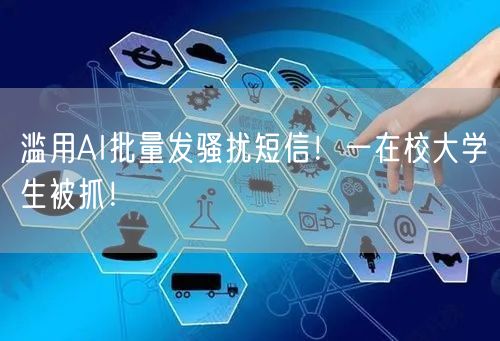 滥用AI批量发骚扰短信！一在校大学生被抓！