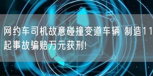 网约车司机故意碰撞变道车辆 制造11起事故骗赔万元获刑!