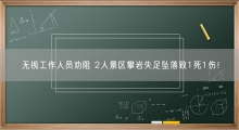 无视工作人员劝阻 2人景区攀岩失足坠落致1死1伤！